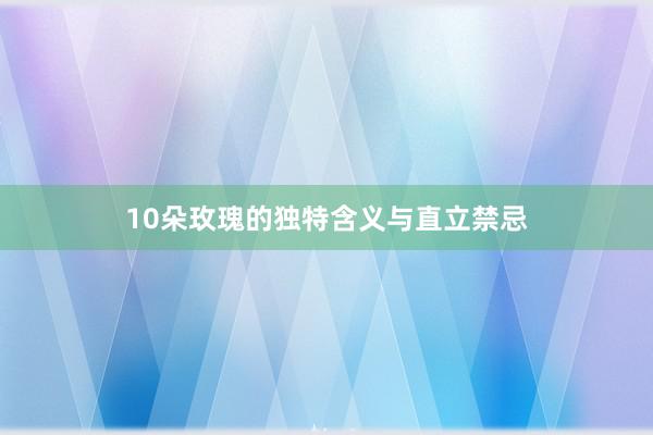 10朵玫瑰的独特含义与直立禁忌