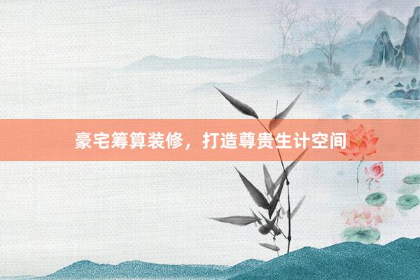 豪宅筹算装修，打造尊贵生计空间